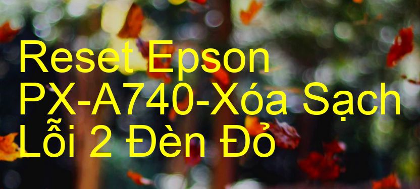 Reset Epson PX-A740-Xóa Sạch Lỗi 2 Đèn Đỏ