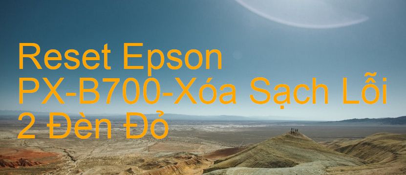Reset Epson PX-B700-Xóa Sạch Lỗi 2 Đèn Đỏ