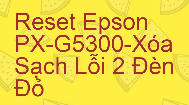 Reset Epson PX-G5300-Xóa Sạch Lỗi 2 Đèn Đỏ