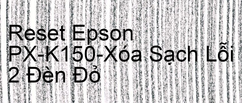 Reset Epson PX-K150-Xóa Sạch Lỗi 2 Đèn Đỏ