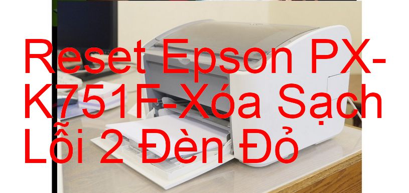 Reset Epson PX-K751F-Xóa Sạch Lỗi 2 Đèn Đỏ