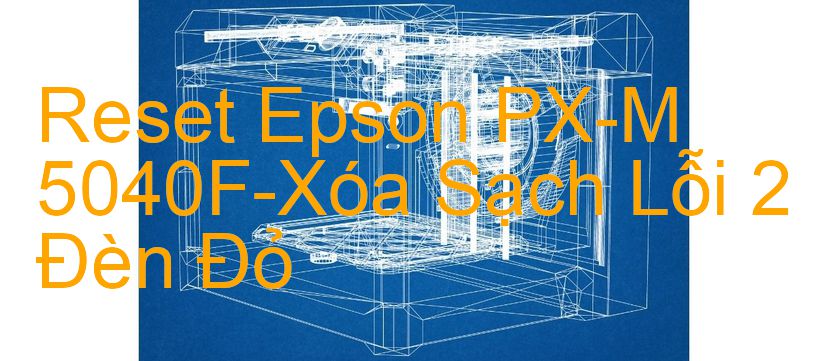 Reset Epson PX-M 5040F-Xóa Sạch Lỗi 2 Đèn Đỏ