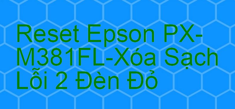 Reset Epson PX-M381FL-Xóa Sạch Lỗi 2 Đèn Đỏ