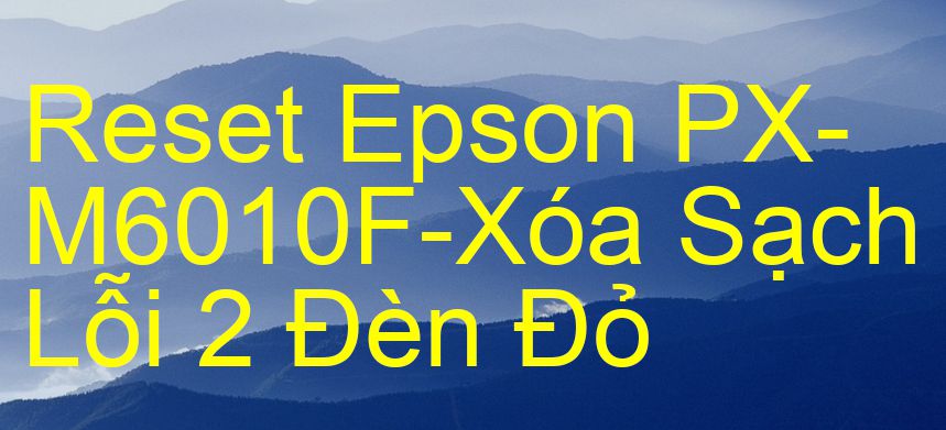 Reset Epson PX-M6010F-Xóa Sạch Lỗi 2 Đèn Đỏ