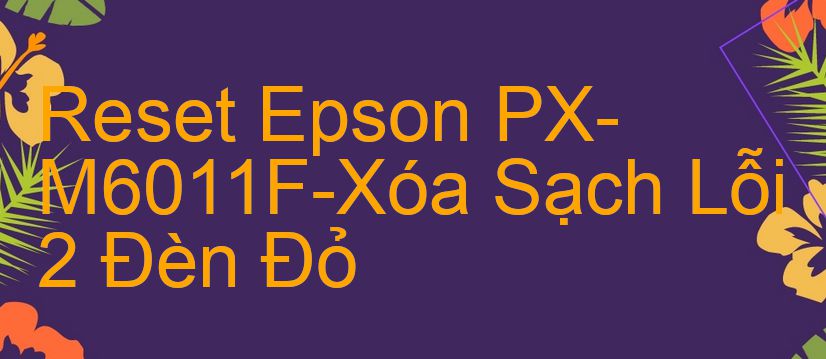 Reset Epson PX-M6011F-Xóa Sạch Lỗi 2 Đèn Đỏ