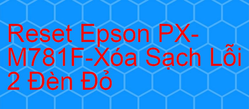 Reset Epson PX-M781F-Xóa Sạch Lỗi 2 Đèn Đỏ