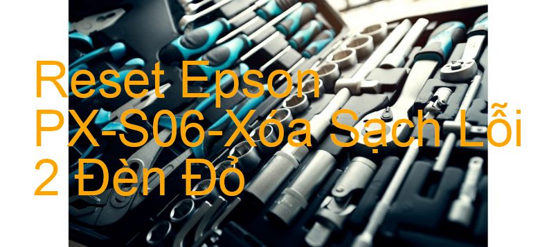 Reset Epson PX-S06-Xóa Sạch Lỗi 2 Đèn Đỏ