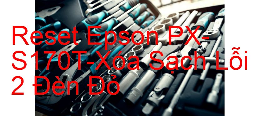 Reset Epson PX-S170T-Xóa Sạch Lỗi 2 Đèn Đỏ