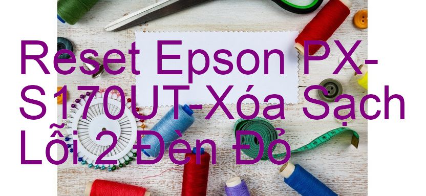 Reset Epson PX-S170UT-Xóa Sạch Lỗi 2 Đèn Đỏ