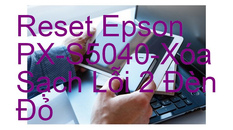 Reset Epson PX-S5040-Xóa Sạch Lỗi 2 Đèn Đỏ