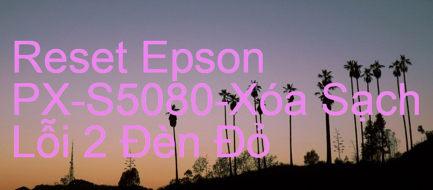 Reset Epson PX-S5080-Xóa Sạch Lỗi 2 Đèn Đỏ