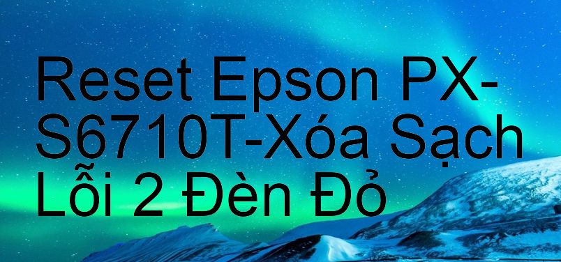 Reset Epson PX-S6710T-Xóa Sạch Lỗi 2 Đèn Đỏ