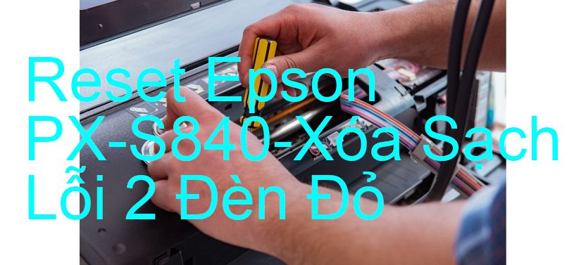 Reset Epson PX-S840-Xóa Sạch Lỗi 2 Đèn Đỏ