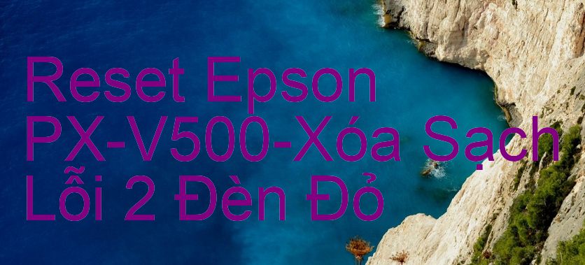 Reset Epson PX-V500-Xóa Sạch Lỗi 2 Đèn Đỏ