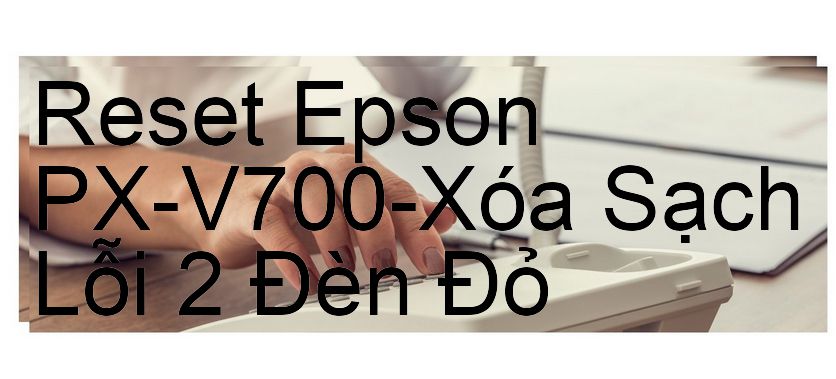 Reset Epson PX-V700-Xóa Sạch Lỗi 2 Đèn Đỏ