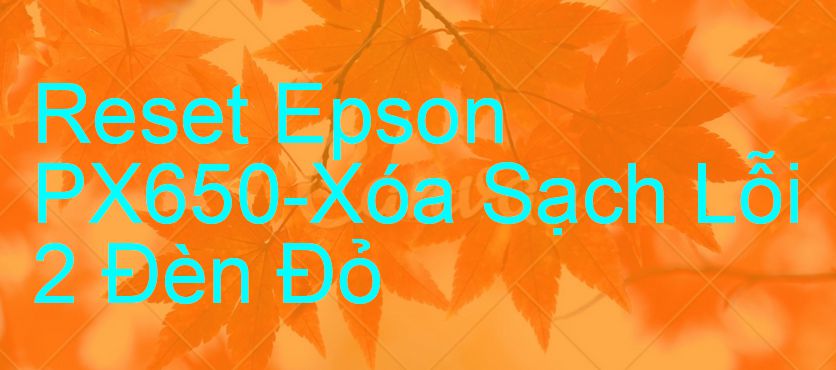 Reset Epson PX650-Xóa Sạch Lỗi 2 Đèn Đỏ
