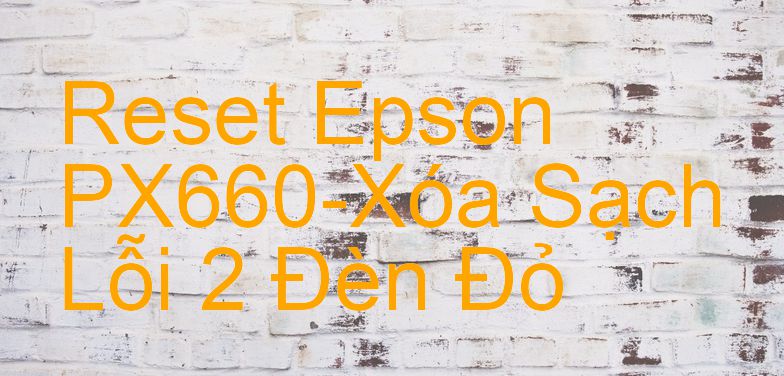 Reset Epson PX660-Xóa Sạch Lỗi 2 Đèn Đỏ