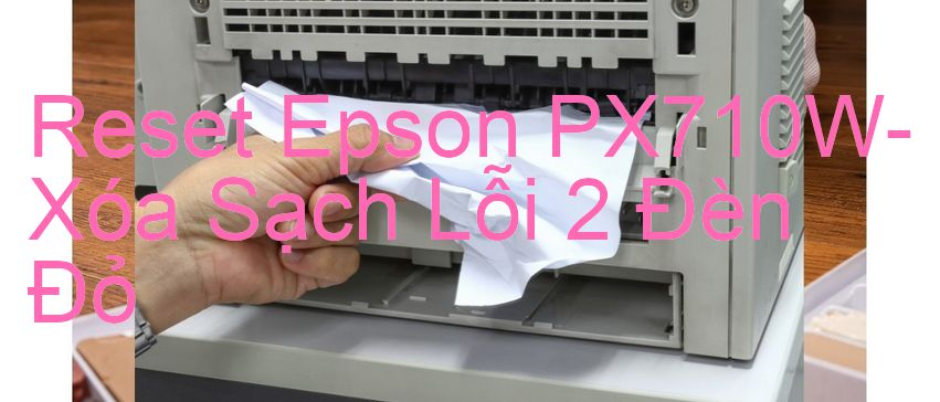 Reset Epson PX710W-Xóa Sạch Lỗi 2 Đèn Đỏ