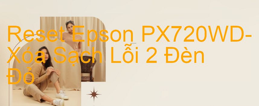 Reset Epson PX720WD-Xóa Sạch Lỗi 2 Đèn Đỏ