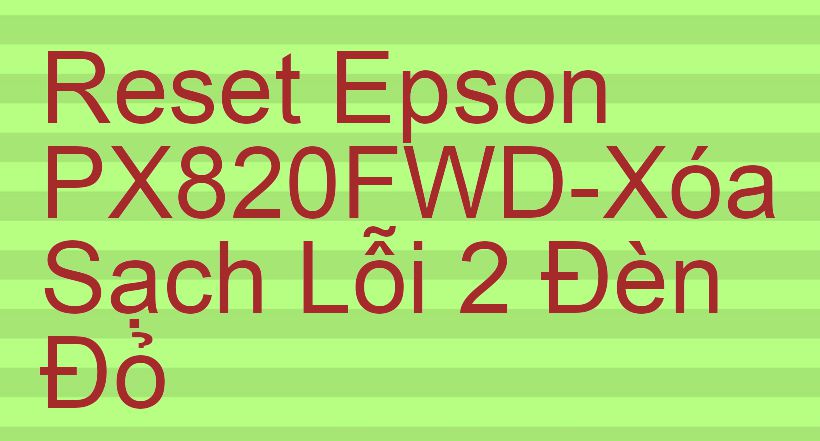 Reset Epson PX820FWD-Xóa Sạch Lỗi 2 Đèn Đỏ