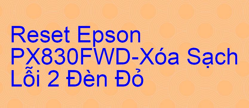 Reset Epson PX830FWD-Xóa Sạch Lỗi 2 Đèn Đỏ