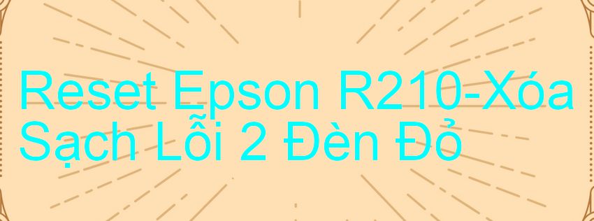 Reset Epson R210-Xóa Sạch Lỗi 2 Đèn Đỏ