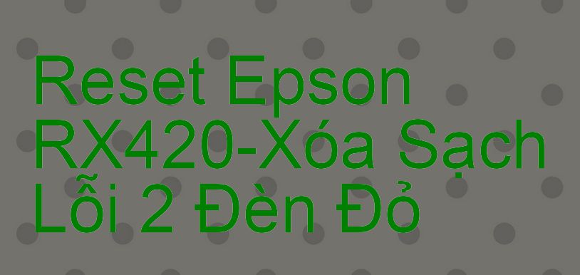 Reset Epson RX420-Xóa Sạch Lỗi 2 Đèn Đỏ