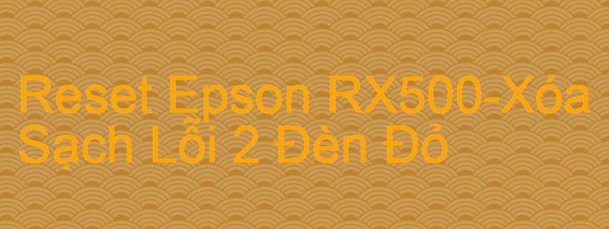 Reset Epson RX500-Xóa Sạch Lỗi 2 Đèn Đỏ