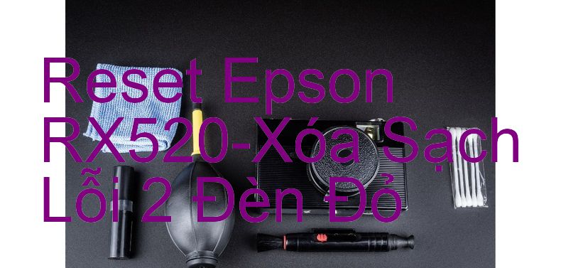 Reset Epson RX520-Xóa Sạch Lỗi 2 Đèn Đỏ