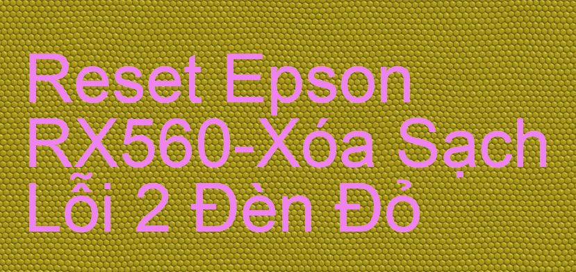 Reset Epson RX560-Xóa Sạch Lỗi 2 Đèn Đỏ