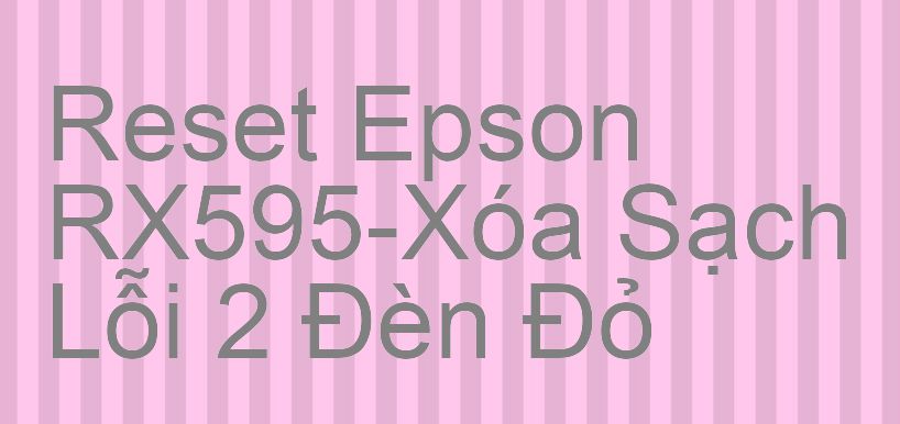 Reset Epson RX595-Xóa Sạch Lỗi 2 Đèn Đỏ