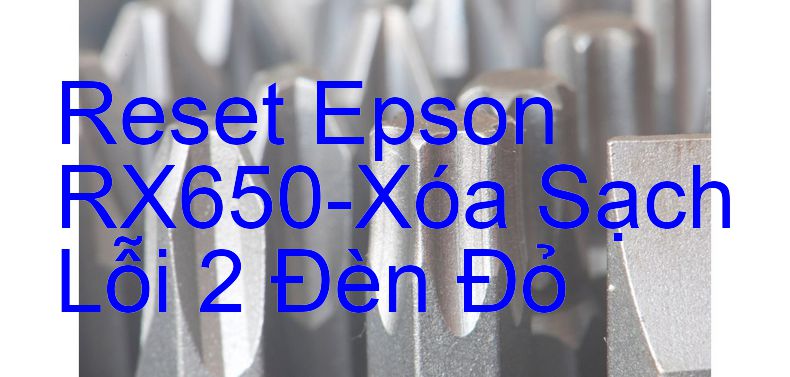 Reset Epson RX650-Xóa Sạch Lỗi 2 Đèn Đỏ