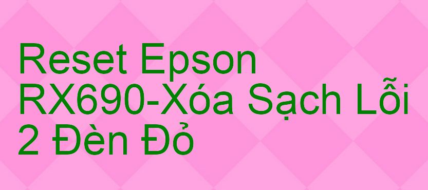 Reset Epson RX690-Xóa Sạch Lỗi 2 Đèn Đỏ