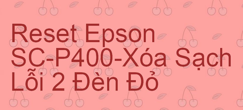 Reset Epson SC-P400-Xóa Sạch Lỗi 2 Đèn Đỏ