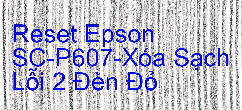 Reset Epson SC-P607-Xóa Sạch Lỗi 2 Đèn Đỏ