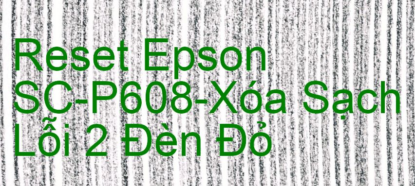 Reset Epson SC-P608-Xóa Sạch Lỗi 2 Đèn Đỏ