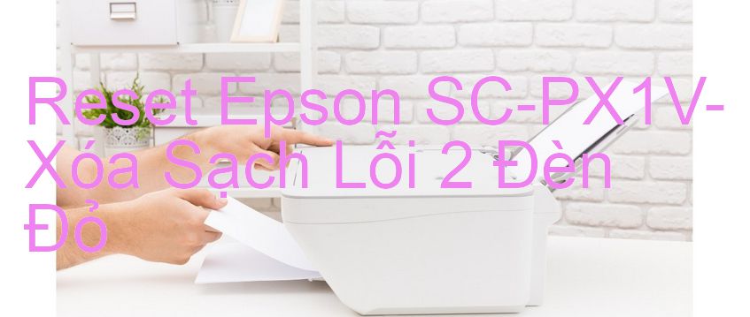 Reset Epson SC-PX1V-Xóa Sạch Lỗi 2 Đèn Đỏ