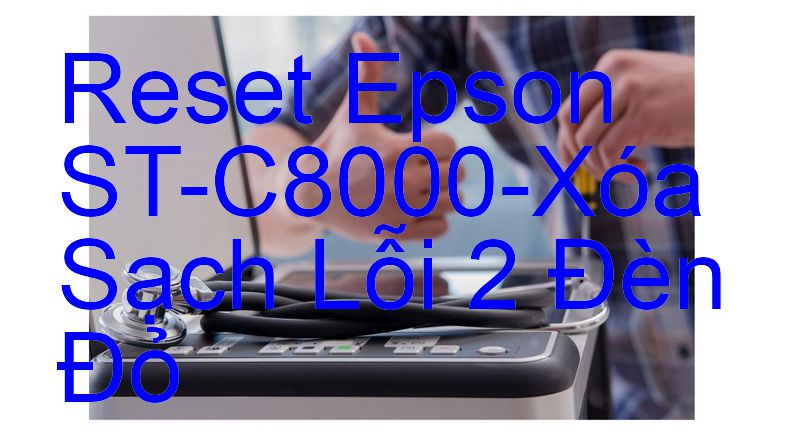 Reset Epson ST-C8000-Xóa Sạch Lỗi 2 Đèn Đỏ