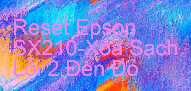 Reset Epson SX210-Xóa Sạch Lỗi 2 Đèn Đỏ
