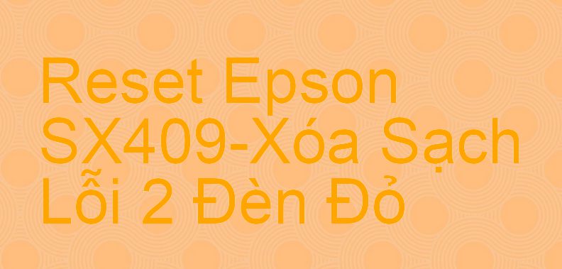 Reset Epson SX409-Xóa Sạch Lỗi 2 Đèn Đỏ