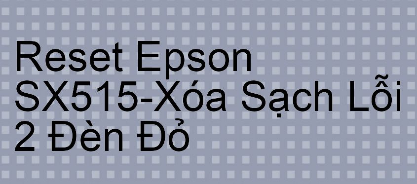 Reset Epson SX515-Xóa Sạch Lỗi 2 Đèn Đỏ