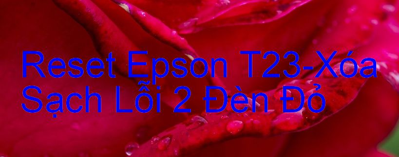 Reset Epson T23-Xóa Sạch Lỗi 2 Đèn Đỏ