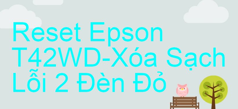 Reset Epson T42WD-Xóa Sạch Lỗi 2 Đèn Đỏ
