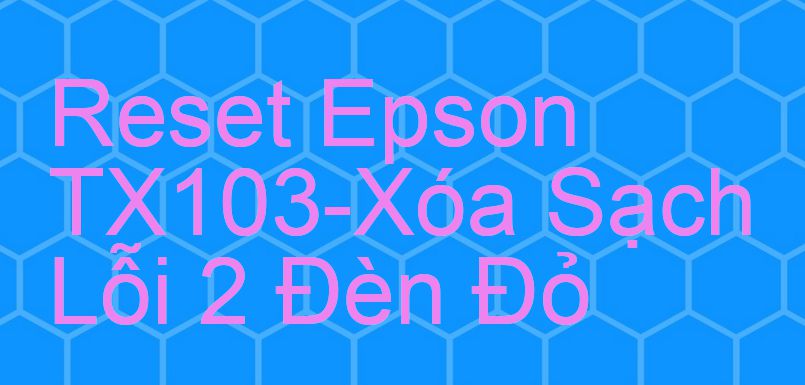 Reset Epson TX103-Xóa Sạch Lỗi 2 Đèn Đỏ