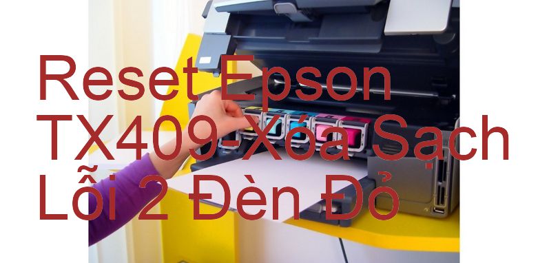 Reset Epson TX409-Xóa Sạch Lỗi 2 Đèn Đỏ