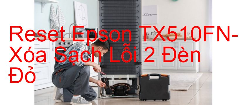 Reset Epson TX510FN-Xóa Sạch Lỗi 2 Đèn Đỏ
