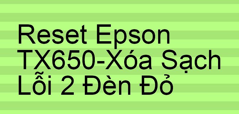 Reset Epson TX650-Xóa Sạch Lỗi 2 Đèn Đỏ