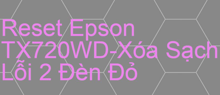 Reset Epson TX720WD-Xóa Sạch Lỗi 2 Đèn Đỏ