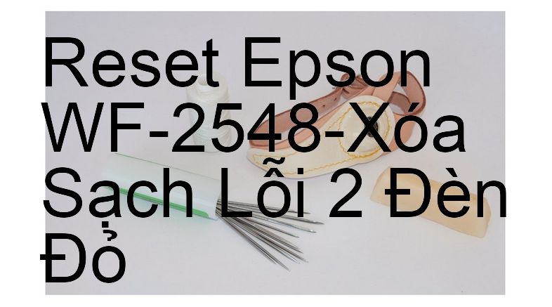 Reset Epson WF-2548-Xóa Sạch Lỗi 2 Đèn Đỏ