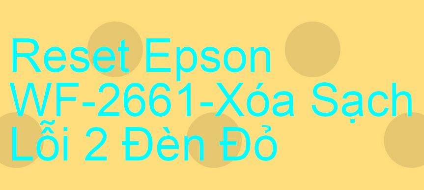 Reset Epson WF-2661-Xóa Sạch Lỗi 2 Đèn Đỏ